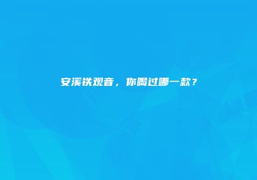 安溪铁观音，你喝过哪一款？