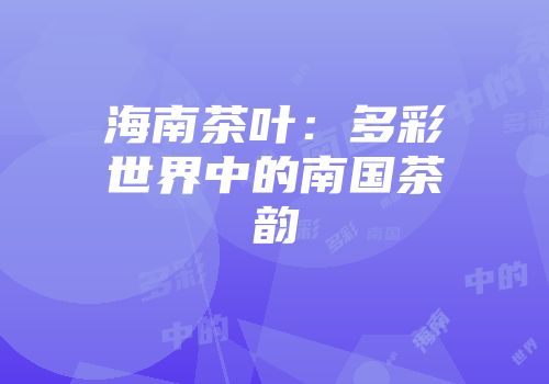 海南茶叶：多彩世界中的南国茶韵