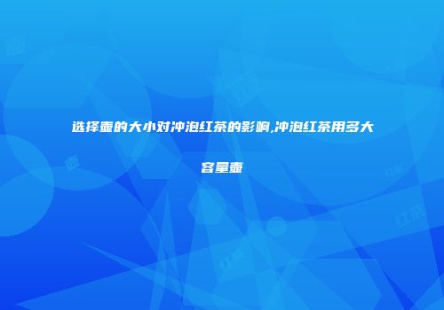 选择壶的大小对冲泡红茶的影响,冲泡红茶用多大容量壶