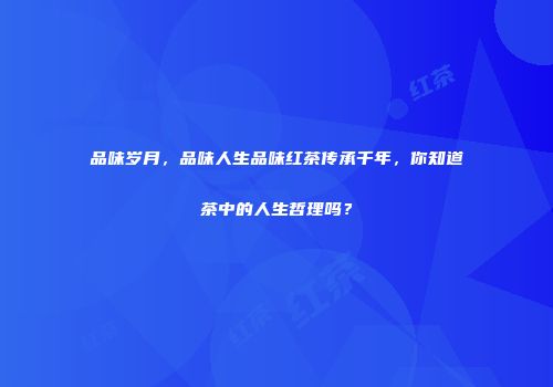 品味岁月，品味人生品味红茶传承千年，你知道茶中的人生哲理吗？