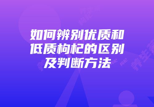 如何辨别优质和低质枸杞的区别及判断方法