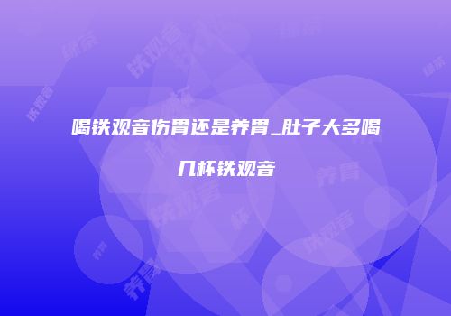 喝铁观音伤胃还是养胃_肚子大多喝几杯铁观音
