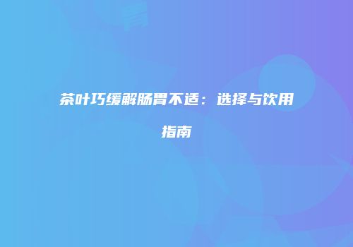 茶叶巧缓解肠胃不适：选择与饮用指南
