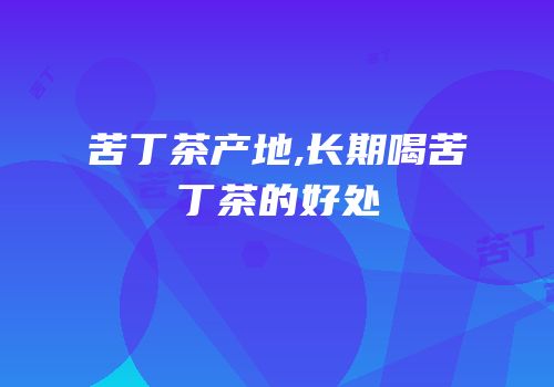 苦丁茶产地,长期喝苦丁茶的好处