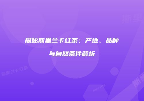 探秘斯里兰卡红茶：产地、品种与自然条件解析