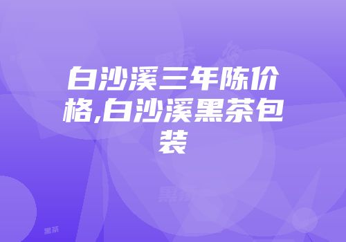 白沙溪三年陈价格,白沙溪黑茶包装