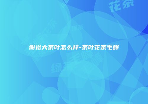谢裕大茶叶怎么样-茶叶花茶毛峰