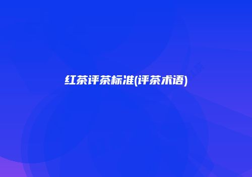 红茶评茶标准(评茶术语)