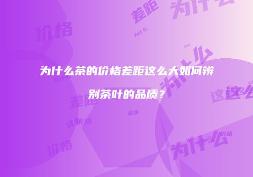 为什么茶的价格差距这么大如何辨别茶叶的品质？