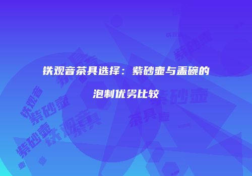 铁观音茶具选择：紫砂壶与盖碗的泡制优劣比较