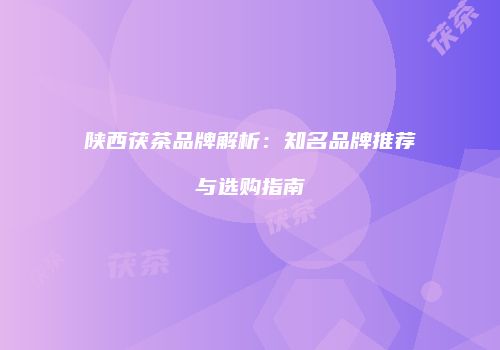 陕西茯茶品牌解析：知名品牌推荐与选购指南