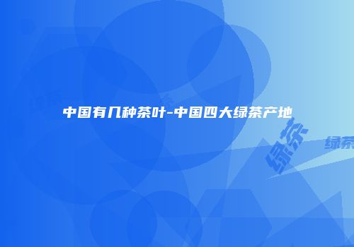 中国有几种茶叶-中国四大绿茶产地