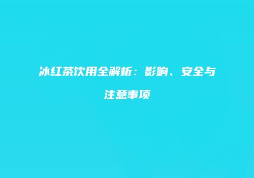 冰红茶饮用全解析：影响、安全与注意事项