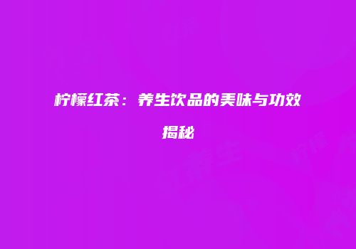 柠檬红茶：养生饮品的美味与功效揭秘