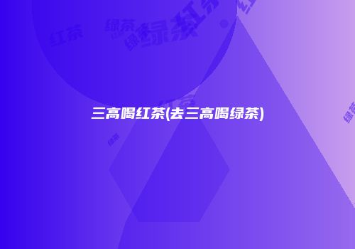 三高喝红茶(去三高喝绿茶)