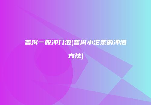 普洱一般冲几泡(普洱小沱茶的冲泡方法)