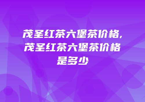 茂圣红茶六堡茶价格,茂圣红茶六堡茶价格是多少