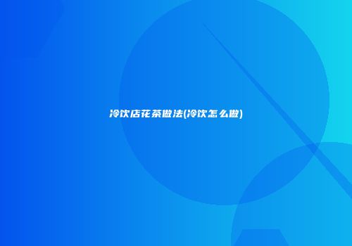 冷饮店花茶做法(冷饮怎么做)