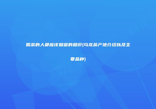 喝茶的人都应该知道的知识(乌龙茶产地介绍以及主要品种)