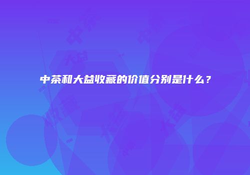 中茶和大益收藏的价值分别是什么？