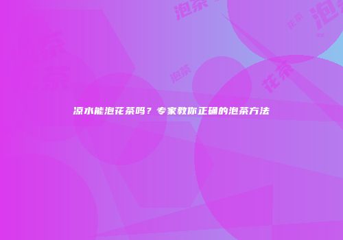 凉水能泡花茶吗？专家教你正确的泡茶方法