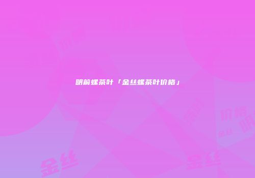 明前螺茶叶「金丝螺茶叶价格」
