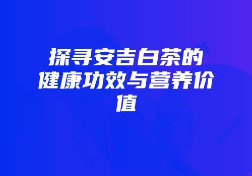 探寻安吉白茶的健康功效与营养价值