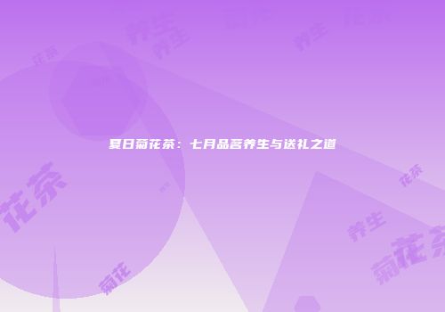 夏日菊花茶：七月品茗养生与送礼之道