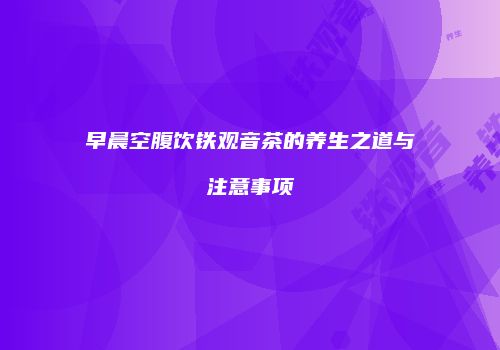 早晨空腹饮铁观音茶的养生之道与注意事项