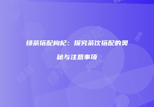 绿茶搭配枸杞：探究茶饮搭配的奥秘与注意事项