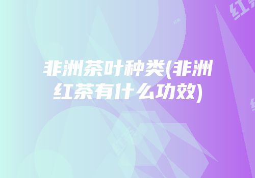 非洲茶叶种类(非洲红茶有什么功效)
