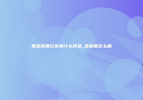 喝金骏眉红茶有什么好处_金骏眉怎么喝