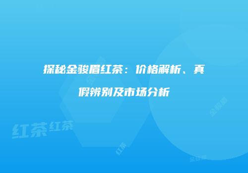 探秘金骏眉红茶：价格解析、真假辨别及市场分析