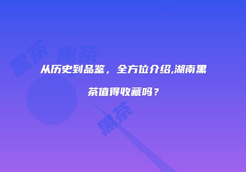从历史到品鉴，全方位介绍,湖南黑茶值得收藏吗？