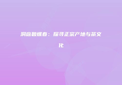 洞庭碧螺春：探寻正宗产地与茶文化