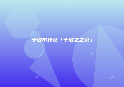 十堰市绿茶「十堰之之茶」