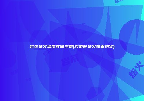 岩茶焙火温度时间控制(岩茶轻焙火和重焙火)