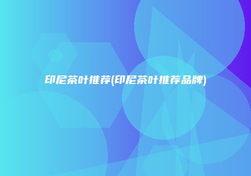 印尼茶叶推荐(印尼茶叶推荐品牌)
