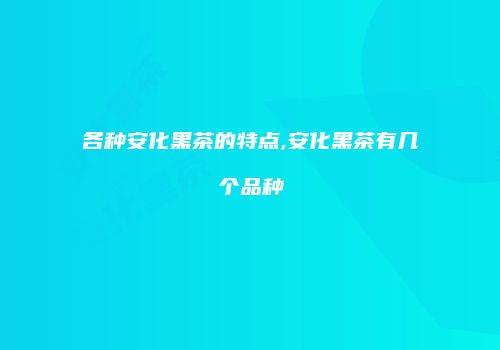 各种安化黑茶的特点,安化黑茶有几个品种