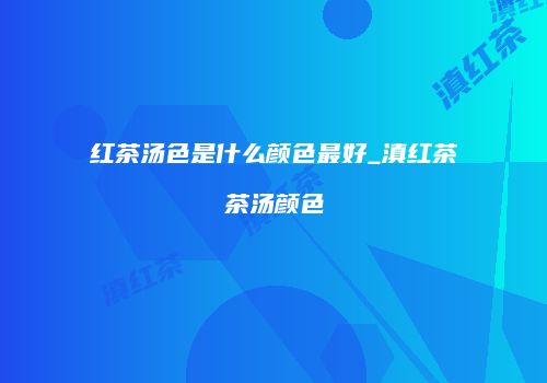 红茶汤色是什么颜色最好_滇红茶茶汤颜色