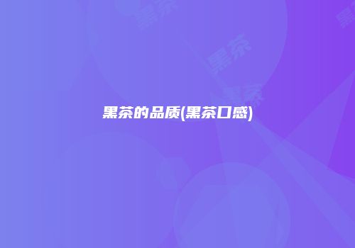 黑茶的品质(黑茶口感)