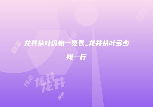 龙井茶叶价格一览表_龙井茶叶多少钱一斤