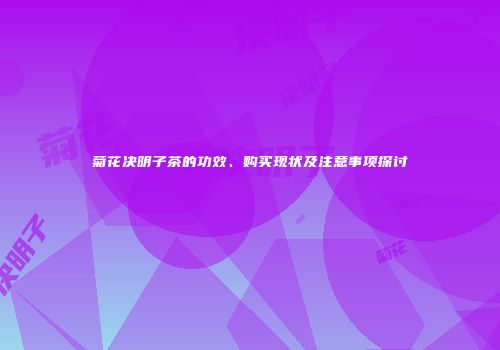 菊花决明子茶的功效、购买现状及注意事项探讨