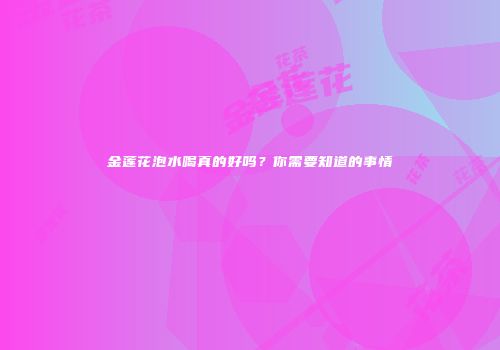 金莲花泡水喝真的好吗？你需要知道的事情