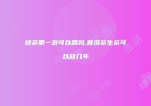 绿茶第一泡可以喝吗,普洱茶生茶可以放几年