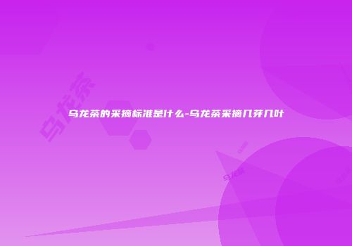 乌龙茶的采摘标准是什么-乌龙茶采摘几芽几叶