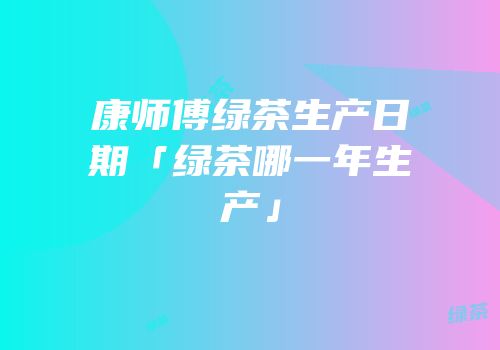 康师傅绿茶生产日期「绿茶哪一年生产」