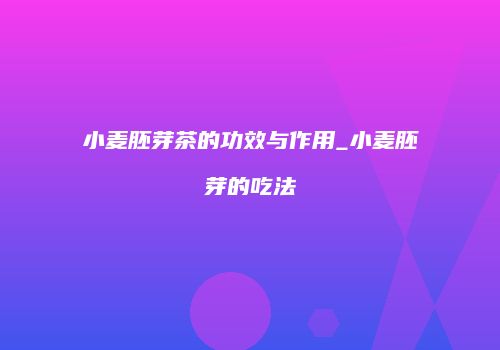 小麦胚芽茶的功效与作用_小麦胚芽的吃法