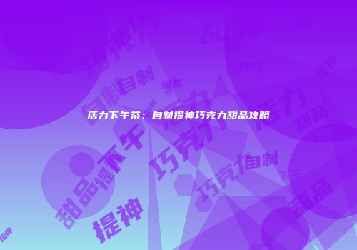 活力下午茶：自制提神巧克力甜品攻略