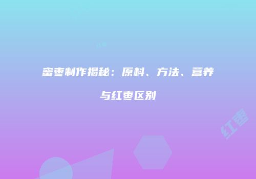 蜜枣制作揭秘：原料、方法、营养与红枣区别